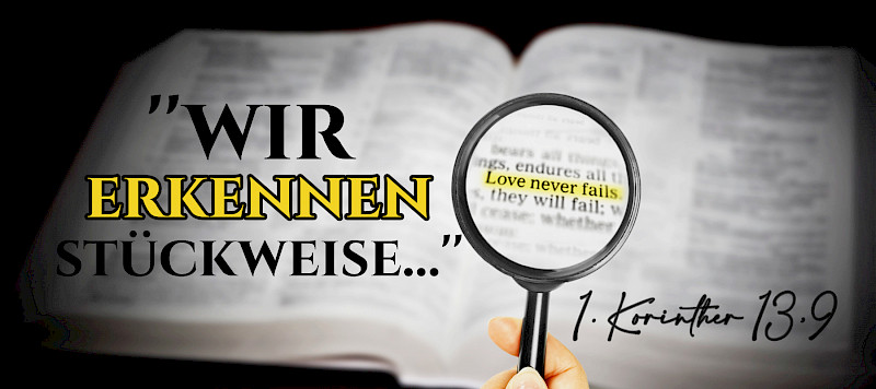 "Wir erkennen aber stückweise..." (1.Korinther 13,9)