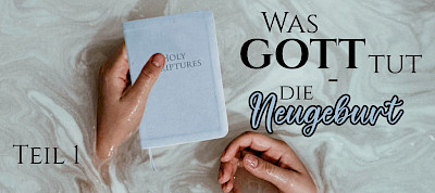 Was Gott tut - die Neugeburt (1. Teil)