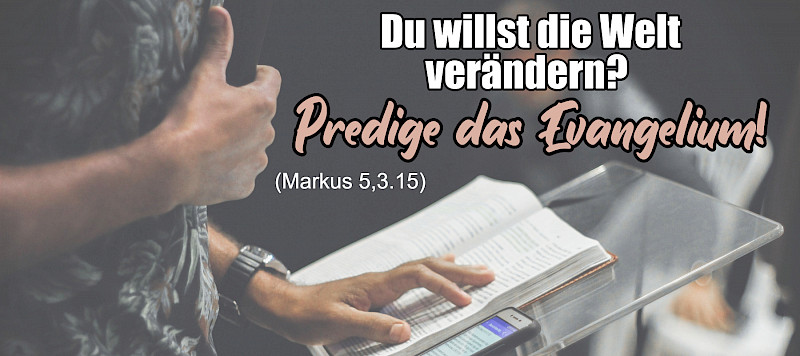 Du willst die Welt verändern? Predige das Evangelium! (Mk 5,3.15)