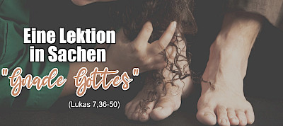 Eine Lektion in Sachen "Gnade Gottes" (Lukas 7,36-50)