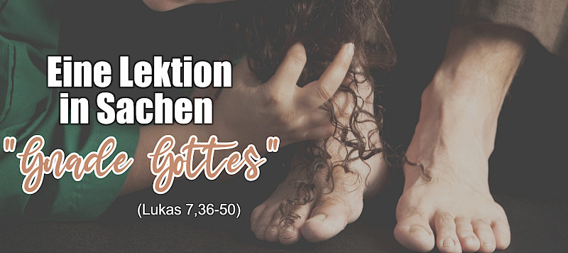 Eine Lektion in Sachen "Gnade Gottes" (Lukas 7,36-50)
