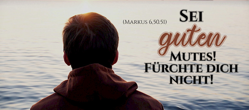 Sei guten Mutes! Fürchte dich nicht! (Mk 6,50.51)
