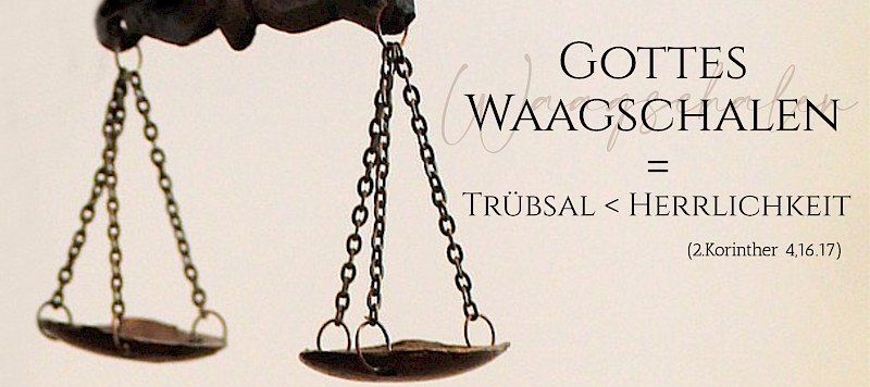Gottes Waagschalen = Trübsal kleiner als Herrlichkeit (2.Kor 4,16.17)