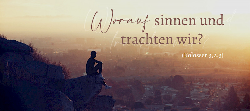 Worauf sinnen und trachten wir? (Kolosser 3,2.3)