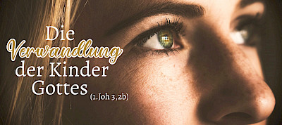 Die Verwandlung der Kinder Gottes (1.Joh 3,2b; 1.Kor 15,51.52)