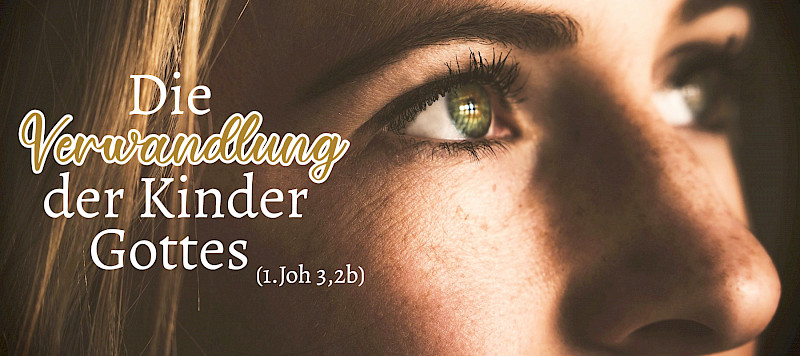 Die Verwandlung der Kinder Gottes (1.Joh 3,2b; 1.Kor 15,51.52)
