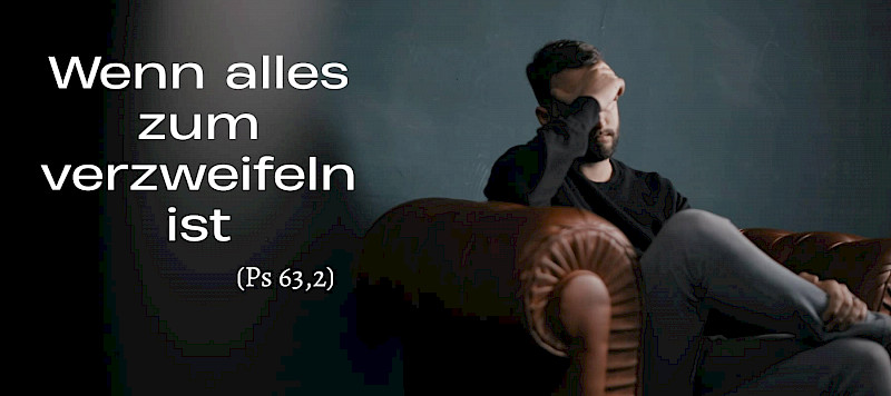 Wenn alles zum verzweifeln ist (Ps 63,2)