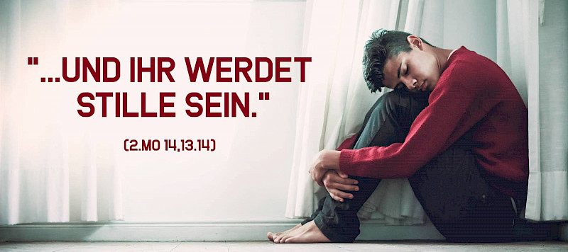 "... und ihr werdet stille sein." (2.Mo 14,13.14)