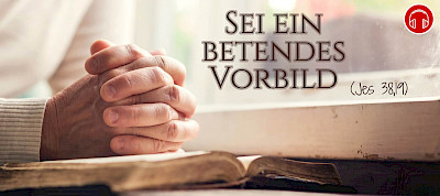 Sei ein betendes Vorbild (Jes 38,19)