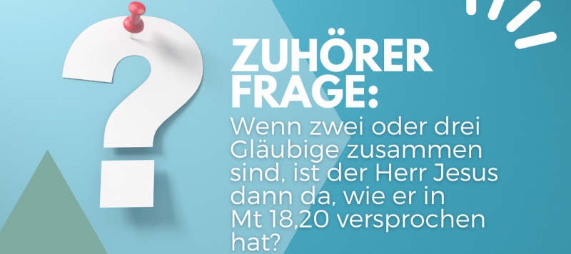 Zuhörerfrage: Wenn zwei oder drei Gläubige zusammen sind, ist der Herr Jesus dann da, wie er in Mt 18,20 versprochen hat?